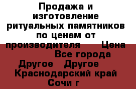 Продажа и изготовление ритуальных памятников по ценам от производителя!!! › Цена ­ 5 000 - Все города Другое » Другое   . Краснодарский край,Сочи г.